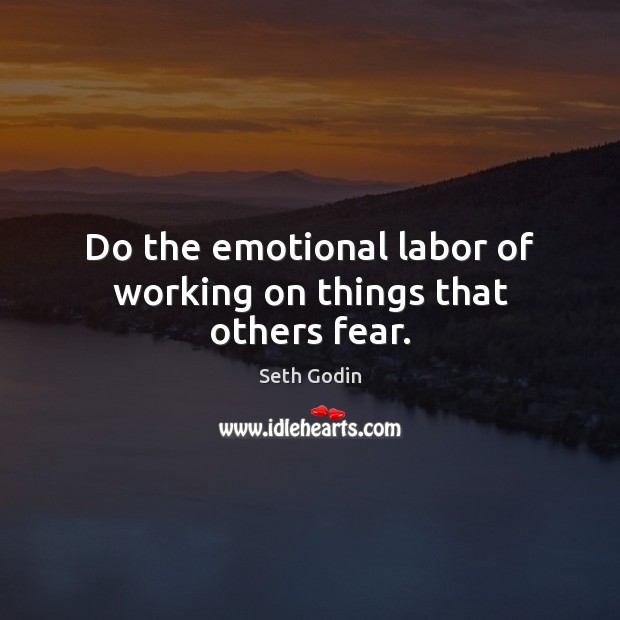 Do the emotional labor of working on things that others fear. Image