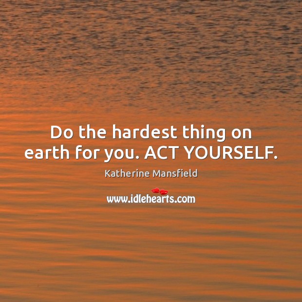 Do the hardest thing on earth for you. ACT YOURSELF. Katherine Mansfield Picture Quote