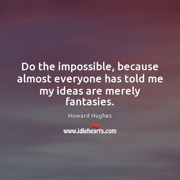 Do the impossible, because almost everyone has told me my ideas are merely fantasies. Howard Hughes Picture Quote