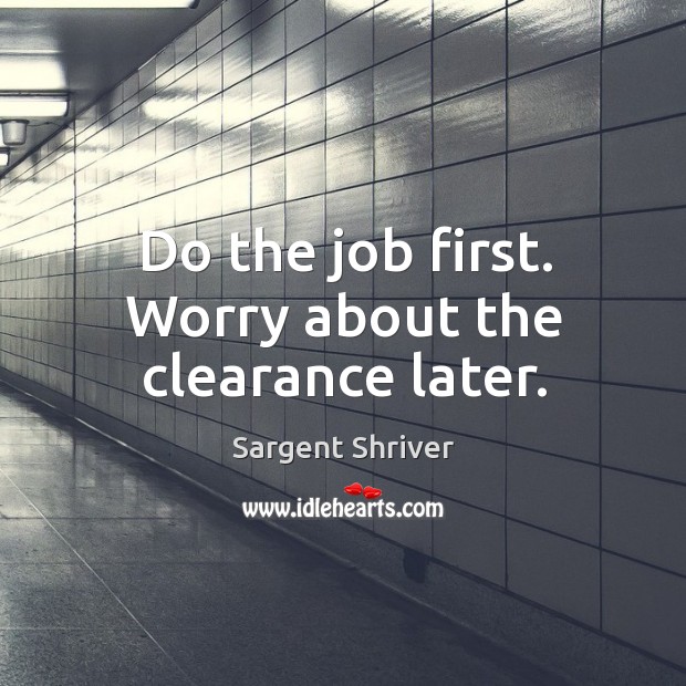 Do the job first. Worry about the clearance later. Sargent Shriver Picture Quote