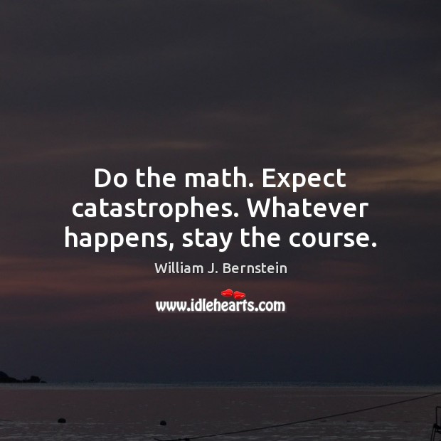 Do the math. Expect catastrophes. Whatever happens, stay the course. Image