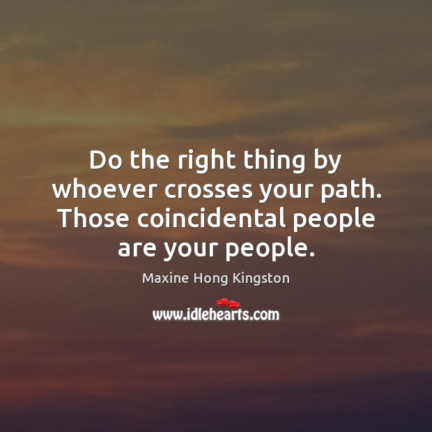 Do the right thing by whoever crosses your path. Those coincidental people Maxine Hong Kingston Picture Quote