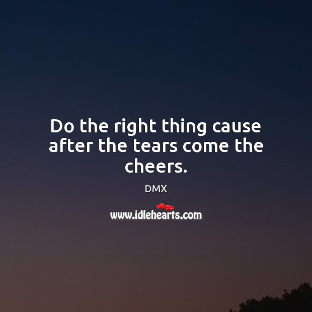 Do the right thing cause after the tears come the cheers. DMX Picture Quote