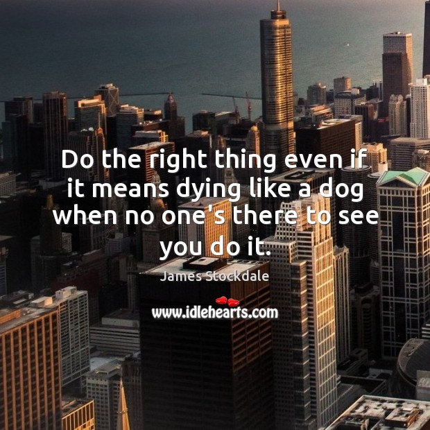 Do the right thing even if it means dying like a dog when no one’s there to see you do it. James Stockdale Picture Quote