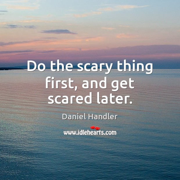 Do the scary thing first, and get scared later. Daniel Handler Picture Quote