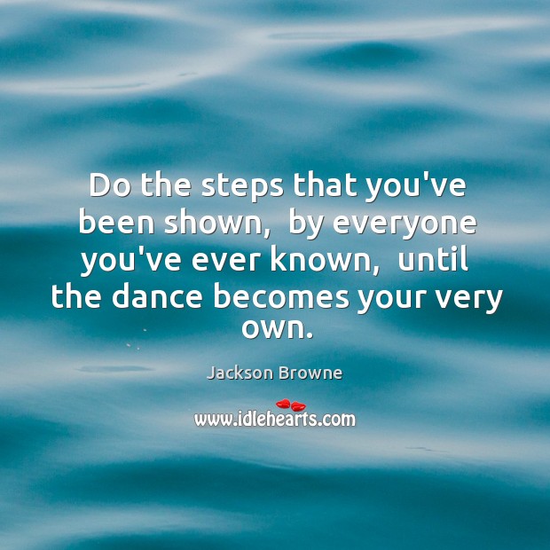Do the steps that you’ve been shown,  by everyone you’ve ever known, Jackson Browne Picture Quote