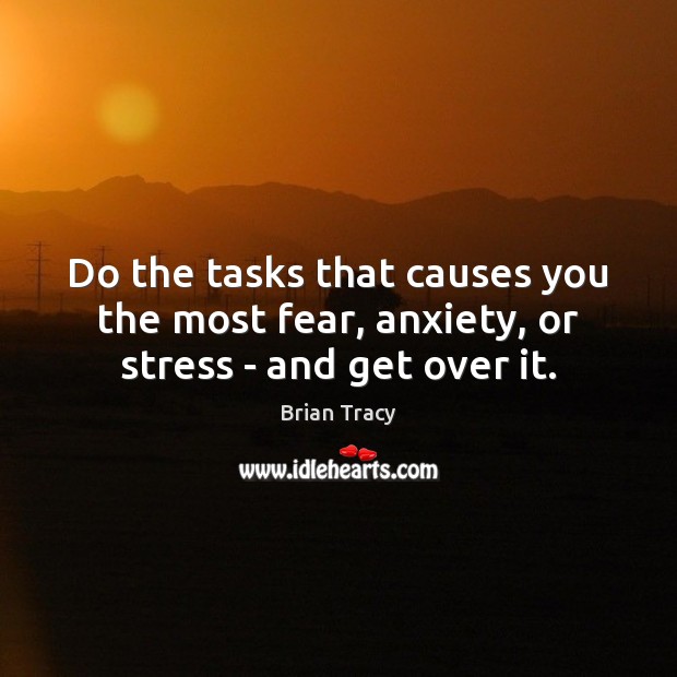 Do the tasks that causes you the most fear, anxiety, or stress – and get over it. Brian Tracy Picture Quote