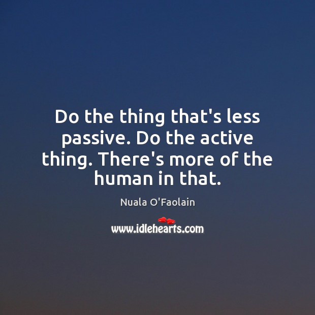 Do the thing that’s less passive. Do the active thing. There’s more of the human in that. Nuala O’Faolain Picture Quote