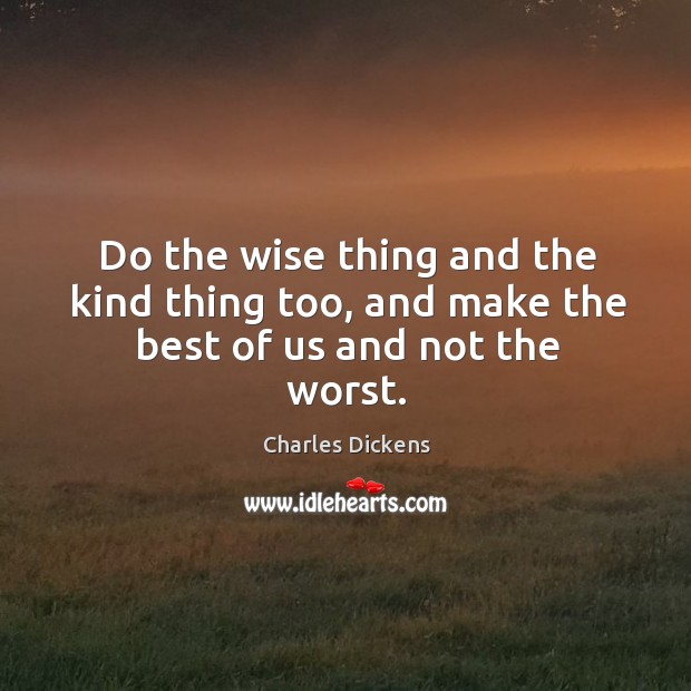 Do the wise thing and the kind thing too, and make the best of us and not the worst. Image