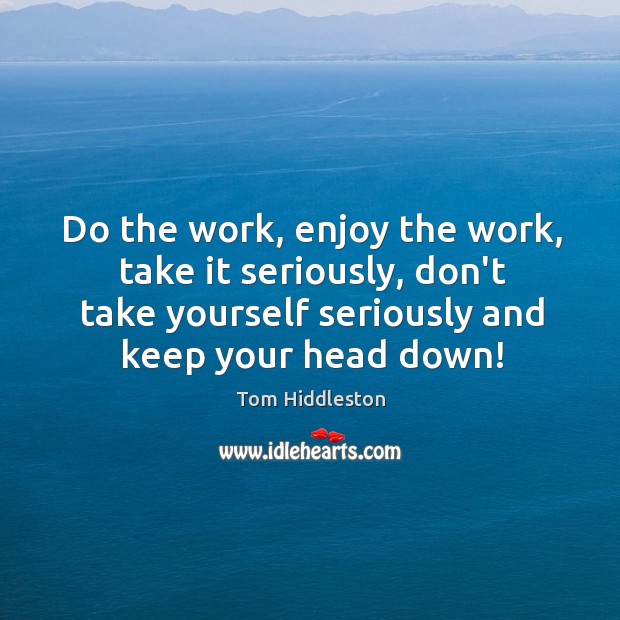 Do the work, enjoy the work, take it seriously, don’t take yourself Image