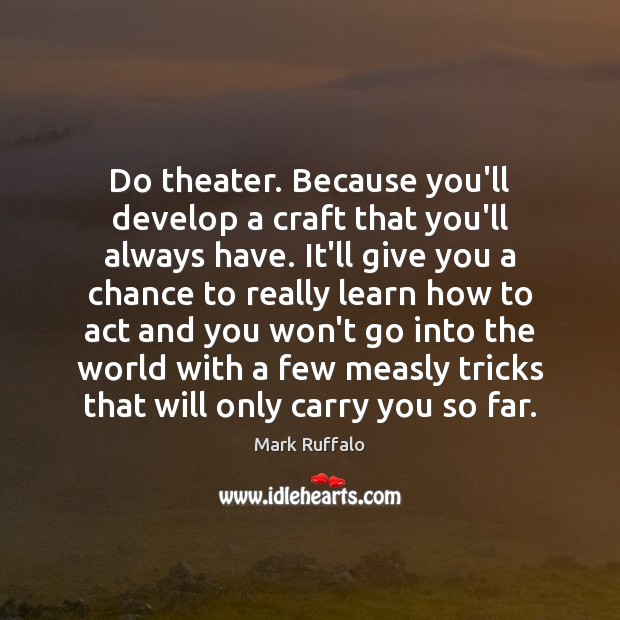 Do theater. Because you’ll develop a craft that you’ll always have. It’ll Mark Ruffalo Picture Quote