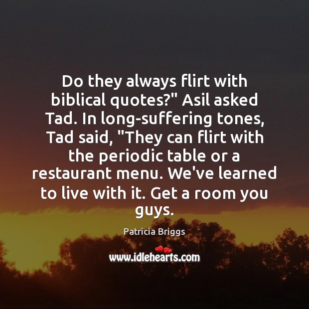 Do they always flirt with biblical quotes?” Asil asked Tad. In long-suffering Image