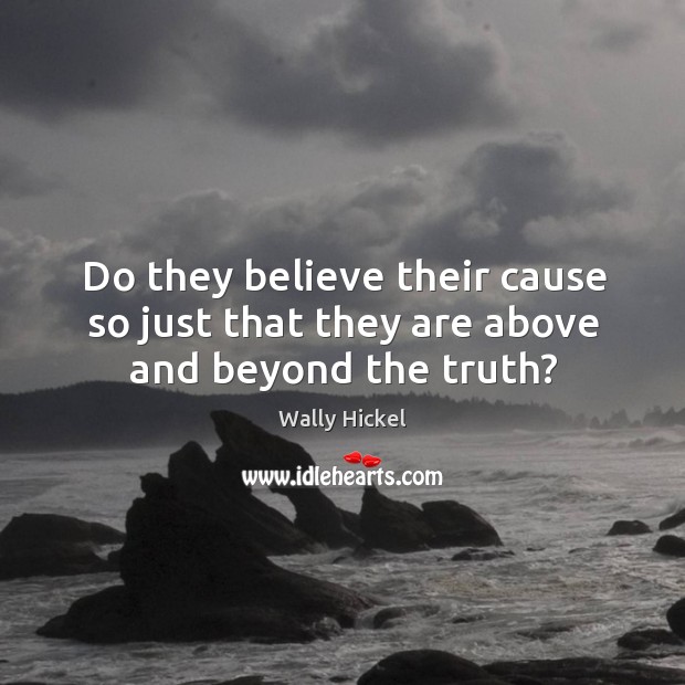 Do they believe their cause so just that they are above and beyond the truth? Wally Hickel Picture Quote