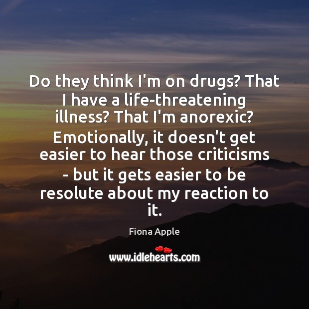 Do they think I’m on drugs? That I have a life-threatening illness? Fiona Apple Picture Quote