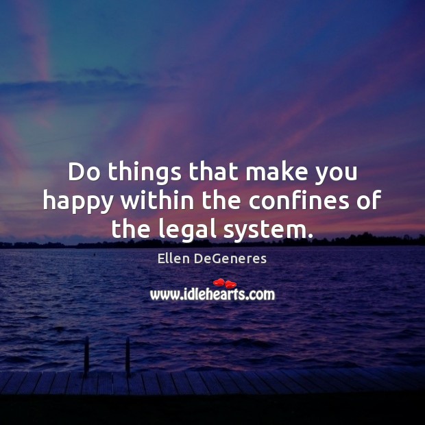 Do things that make you happy within the confines of the legal system. Ellen DeGeneres Picture Quote