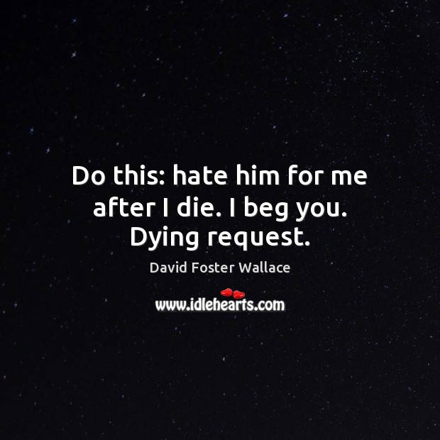 Do this: hate him for me after I die. I beg you. Dying request. David Foster Wallace Picture Quote