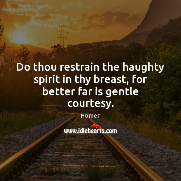 Do thou restrain the haughty spirit in thy breast, for better far is gentle courtesy. Homer Picture Quote