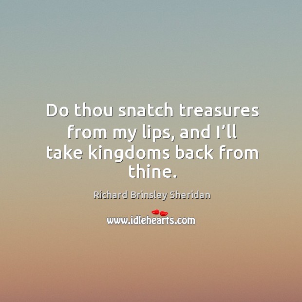Do thou snatch treasures from my lips, and I’ll take kingdoms back from thine. Richard Brinsley Sheridan Picture Quote
