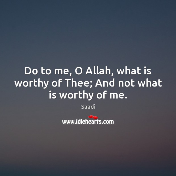 Do to me, O Allah, what is worthy of Thee; And not what is worthy of me. Saadi Picture Quote