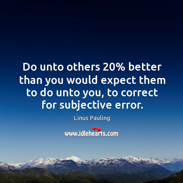 Do unto others 20% better than you would expect them to do unto you, to correct for subjective error. Image
