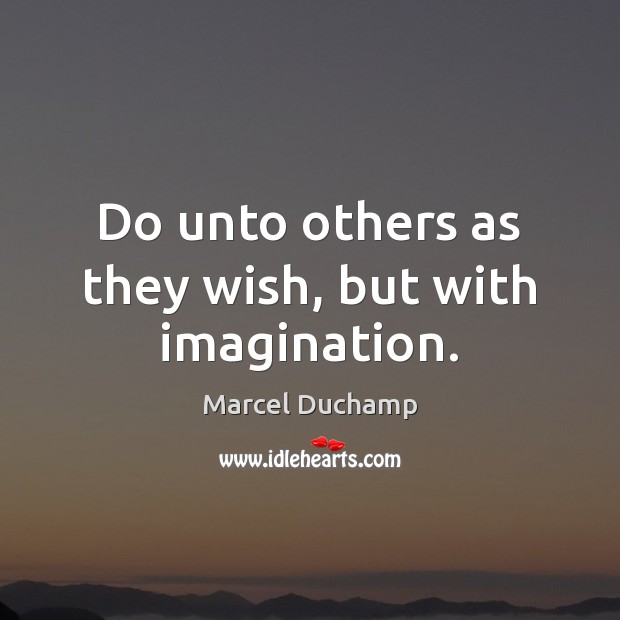 Do unto others as they wish, but with imagination. Marcel Duchamp Picture Quote