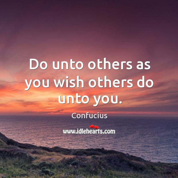 Do unto others as you wish others do unto you. 
