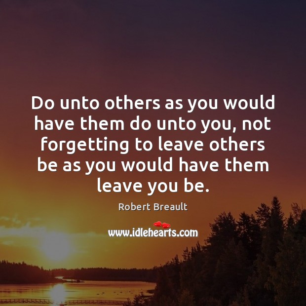 Do unto others as you would have them do unto you, not 
