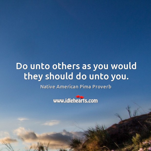Do unto others as you would they should do unto you. Native American Pima Proverbs Image