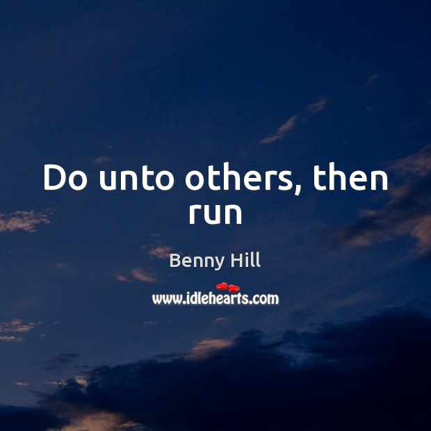 Do unto others, then run Benny Hill Picture Quote