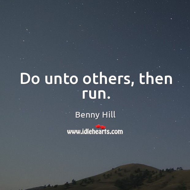 Do unto others, then run. Image