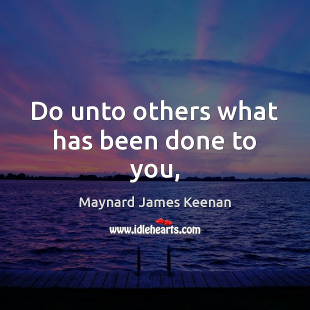 Do unto others what has been done to you, 