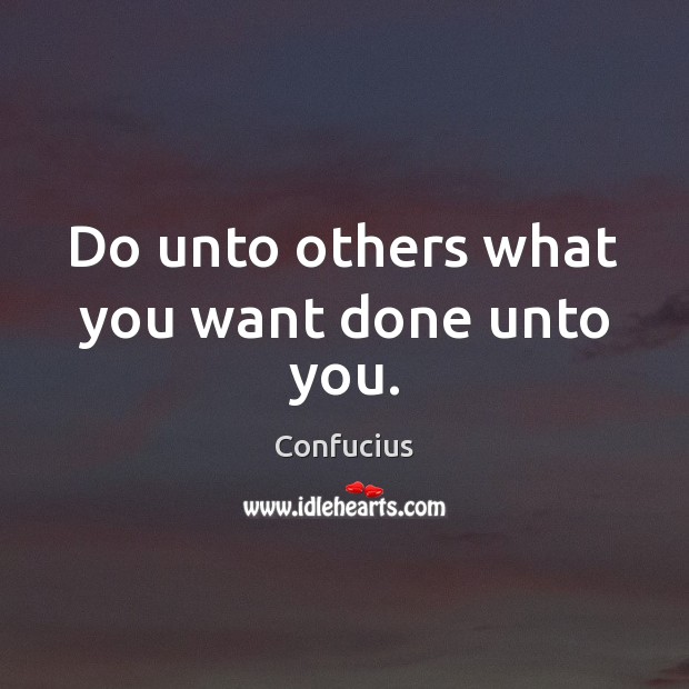 Do unto others what you want done unto you. 