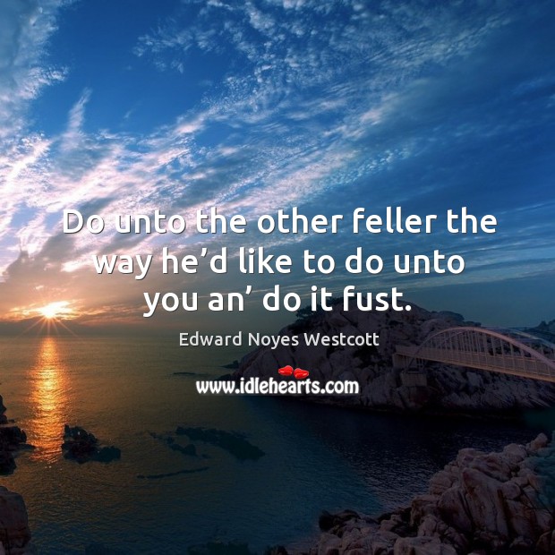 Do unto the other feller the way he’d like to do unto you an’ do it fust. Edward Noyes Westcott Picture Quote
