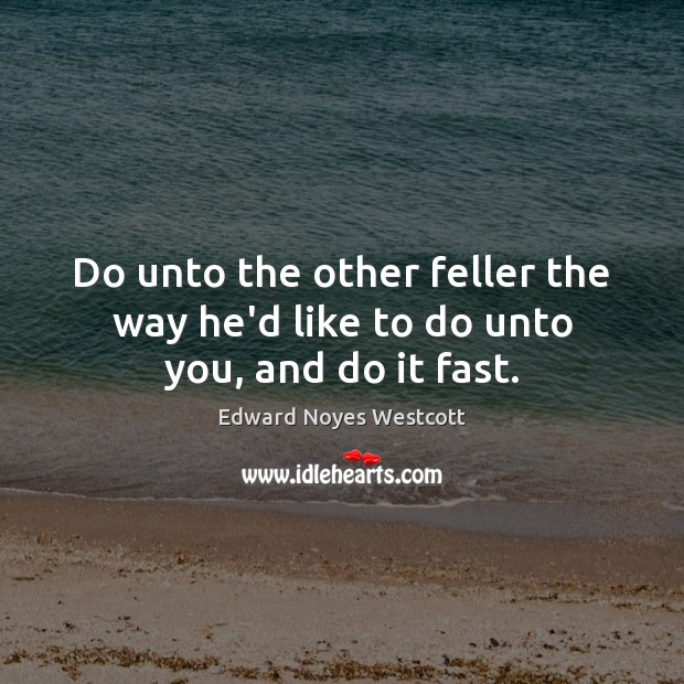 Do unto the other feller the way he’d like to do unto you, and do it fast. Edward Noyes Westcott Picture Quote