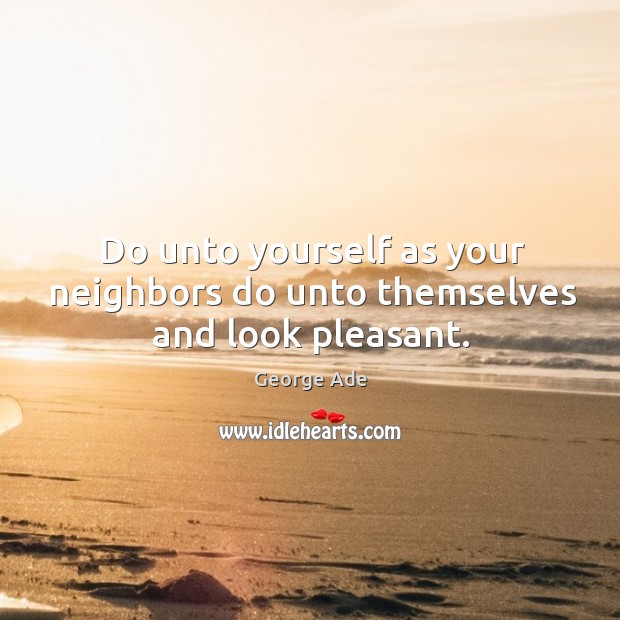 Do unto yourself as your neighbors do unto themselves and look pleasant. George Ade Picture Quote