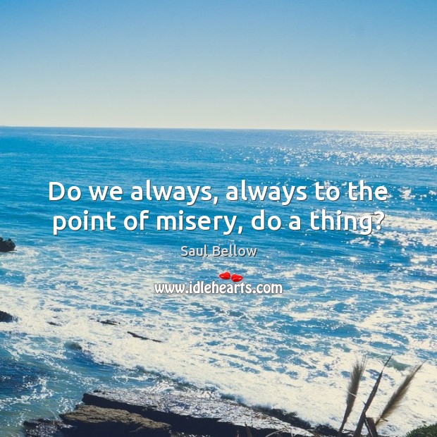 Do we always, always to the point of misery, do a thing? Saul Bellow Picture Quote