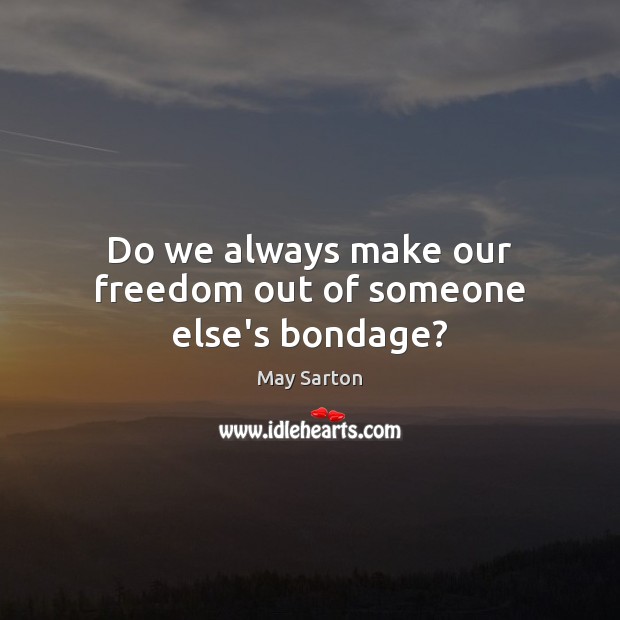 Do we always make our freedom out of someone else’s bondage? May Sarton Picture Quote