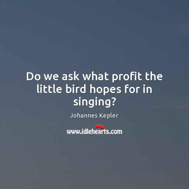 Do we ask what profit the little bird hopes for in singing? Johannes Kepler Picture Quote