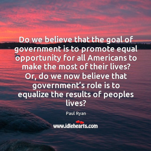 Do we believe that the goal of government is to promote equal opportunity for all americans Paul Ryan Picture Quote