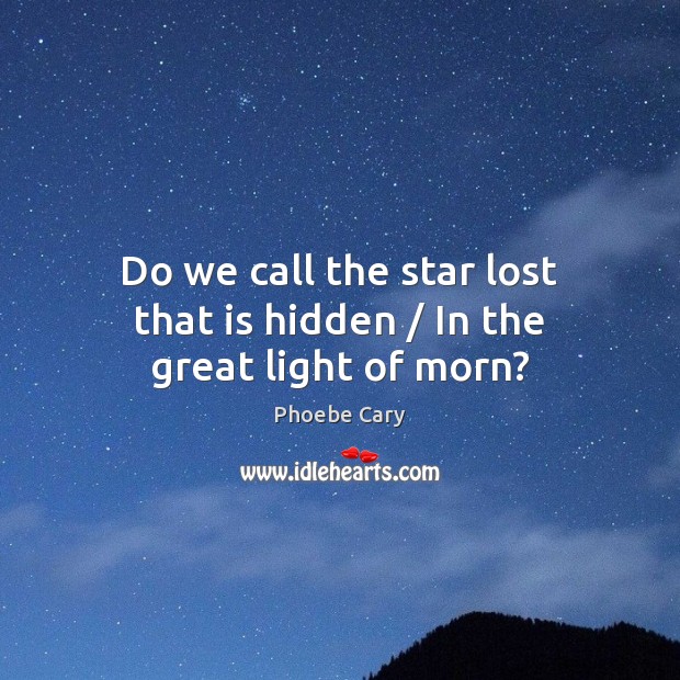 Do we call the star lost that is hidden / In the great light of morn? Phoebe Cary Picture Quote