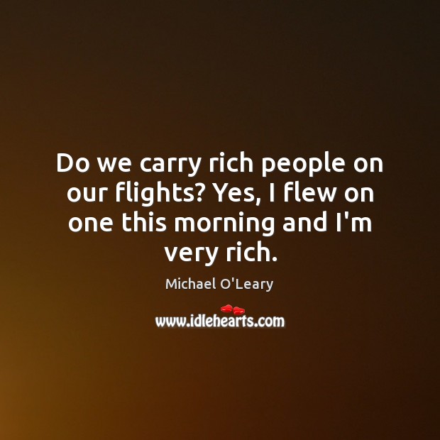 Do we carry rich people on our flights? Yes, I flew on one this morning and I’m very rich. Michael O’Leary Picture Quote
