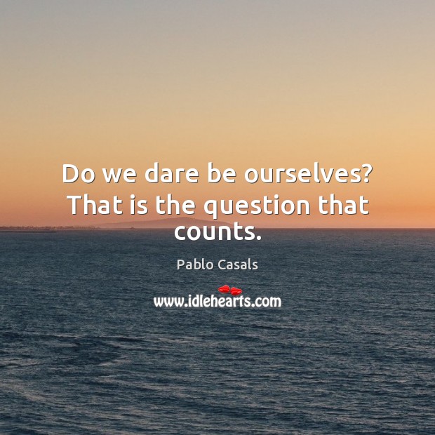 Do we dare be ourselves? That is the question that counts. Pablo Casals Picture Quote