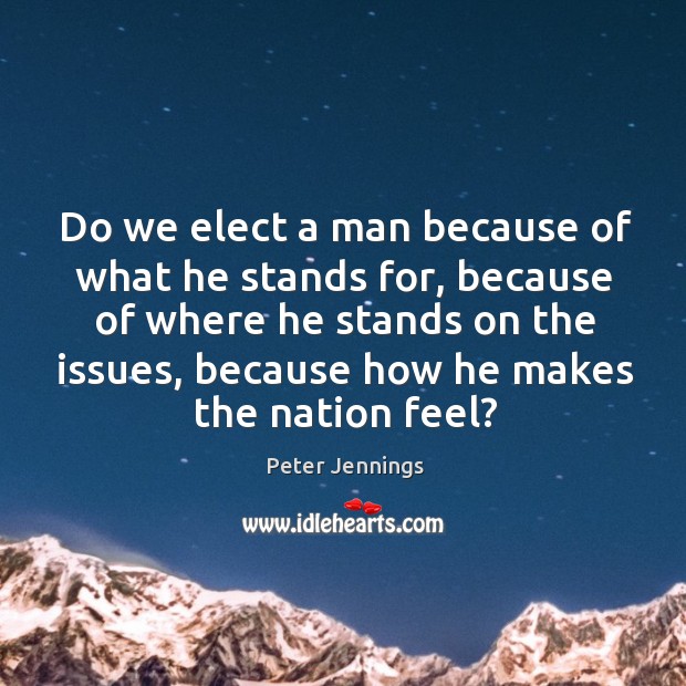 Do we elect a man because of what he stands for, because of where he stands on the issues Peter Jennings Picture Quote
