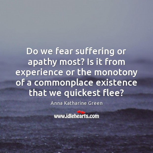 Do we fear suffering or apathy most? Is it from experience or Anna Katharine Green Picture Quote