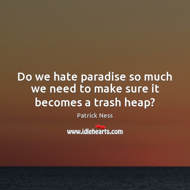 Do we hate paradise so much we need to make sure it becomes a trash heap? Patrick Ness Picture Quote