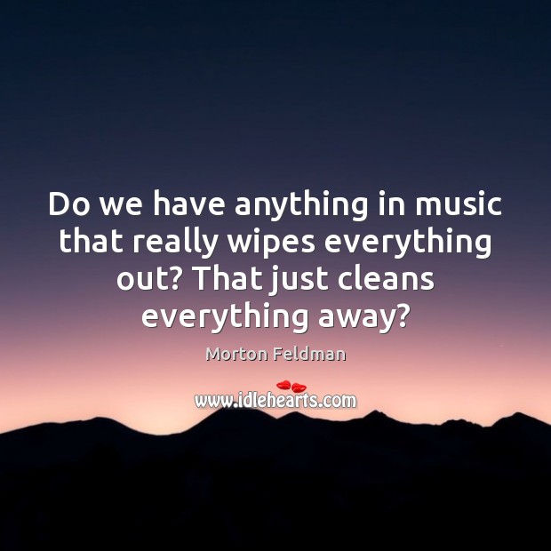 Do we have anything in music that really wipes everything out? That Morton Feldman Picture Quote