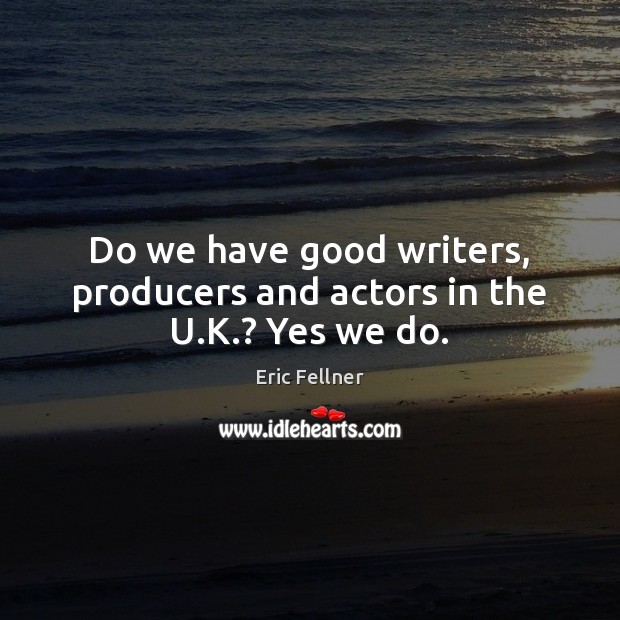 Do we have good writers, producers and actors in the U.K.? Yes we do. Eric Fellner Picture Quote
