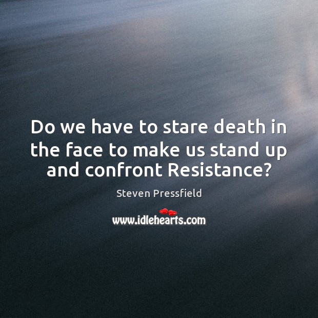 Do we have to stare death in the face to make us stand up and confront Resistance? Steven Pressfield Picture Quote