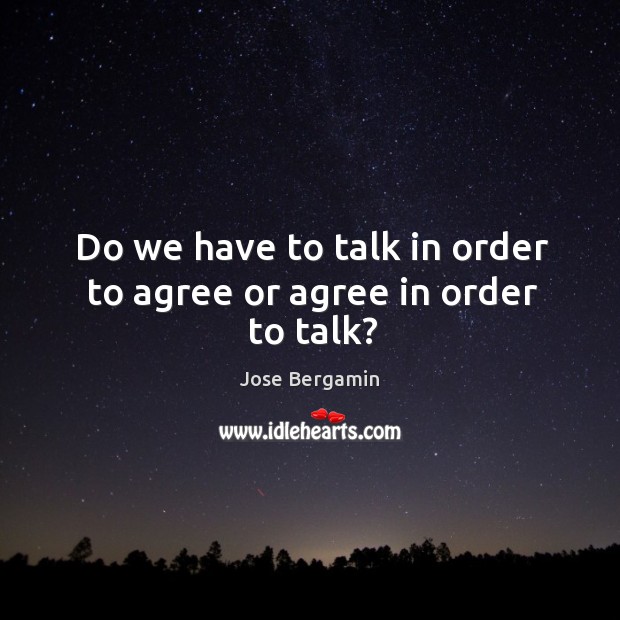 Do we have to talk in order to agree or agree in order to talk? Jose Bergamin Picture Quote