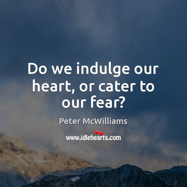Do we indulge our heart, or cater to our fear? Peter McWilliams Picture Quote